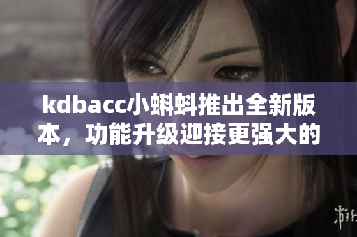 kdbacc小蝌蚪推出全新版本，功能升级迎接更强大的网络软件需求