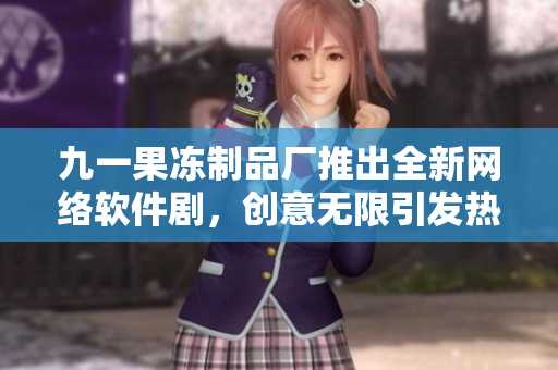 九一果冻制品厂推出全新网络软件剧，创意无限引发热议