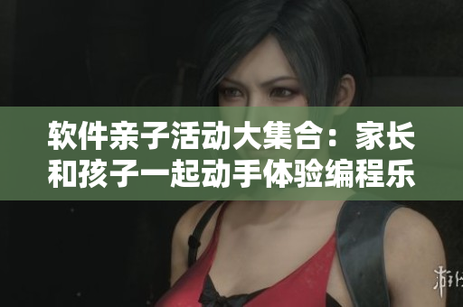 软件亲子活动大集合：家长和孩子一起动手体验编程乐趣