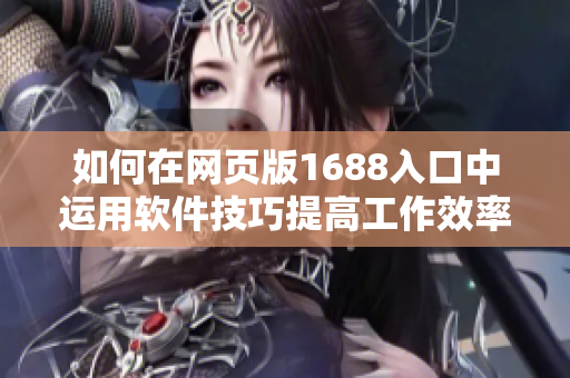 如何在网页版1688入口中运用软件技巧提高工作效率？