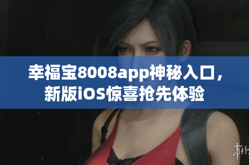 幸福宝8008app神秘入口，新版iOS惊喜抢先体验