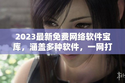 2023最新免费网络软件宝库，涵盖多种软件，一网打尽