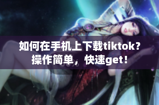 如何在手机上下载tiktok？操作简单，快速get！