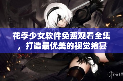 花季少女软件免费观看全集，打造最优美的视觉飨宴