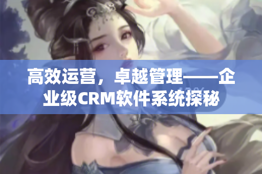 高效运营，卓越管理——企业级CRM软件系统探秘