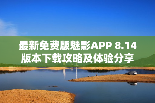 最新免费版魅影APP 8.14版本下载攻略及体验分享