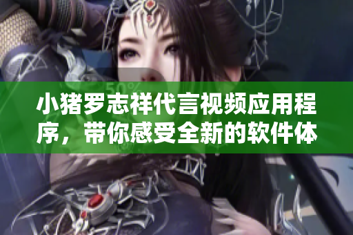 小猪罗志祥代言视频应用程序，带你感受全新的软件体验