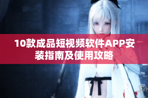 10款成品短视频软件APP安装指南及使用攻略