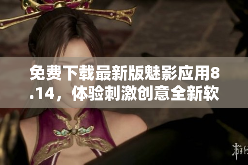 免费下载最新版魅影应用8.14，体验刺激创意全新软件功能