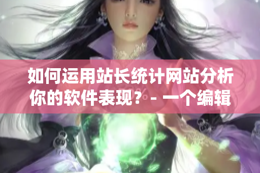 如何运用站长统计网站分析你的软件表现？- 一个编辑角度的总结