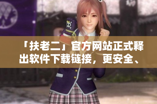 「扶老二」官方网站正式释出软件下载链接，更安全、更稳定，亲测可用！