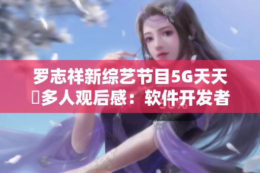 罗志祥新综艺节目5G天天奭多人观后感：软件开发者也能从中得到启发