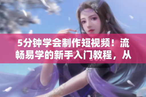 5分钟学会制作短视频！流畅易学的新手入门教程，从此成为短视频达人！