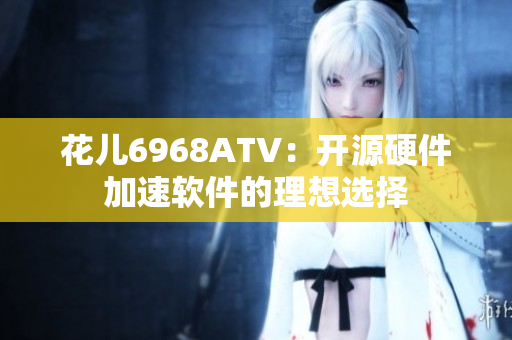 花儿6968ATV：开源硬件加速软件的理想选择