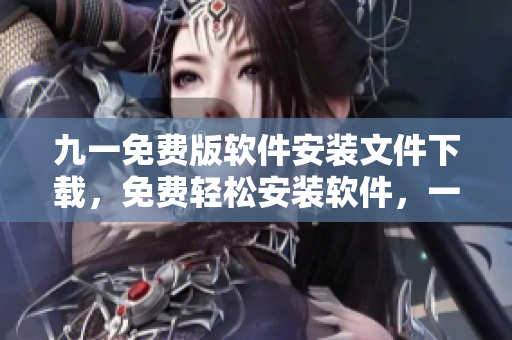 九一免费版软件安装文件下载，免费轻松安装软件，一键操作享受软件功能