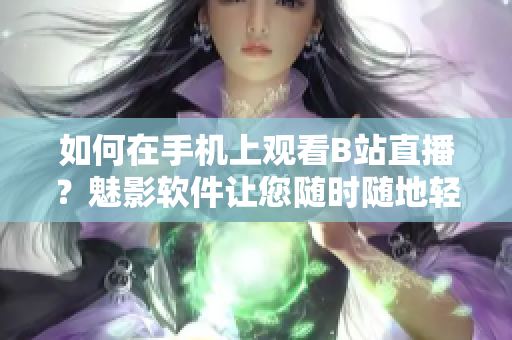 如何在手机上观看B站直播？魅影软件让您随时随地轻松观赏。