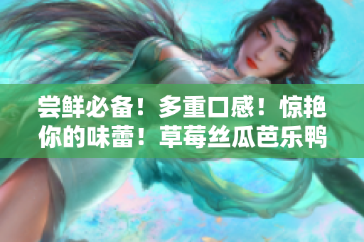 尝鲜必备！多重口感！惊艳你的味蕾！草莓丝瓜芭乐鸭脖奶茶配餐攻略！