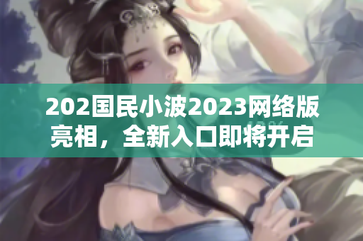 202国民小波2023网络版亮相，全新入口即将开启