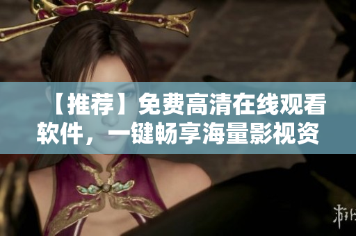 【推荐】免费高清在线观看软件，一键畅享海量影视资源