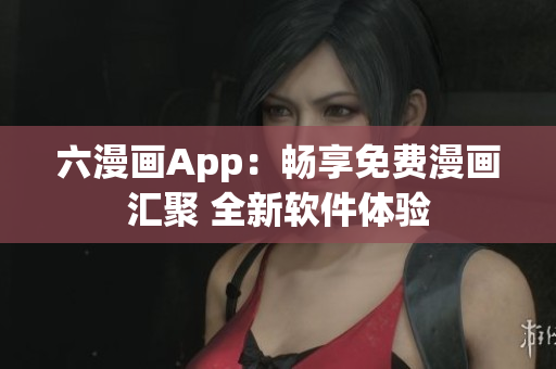 六漫画App：畅享免费漫画汇聚 全新软件体验