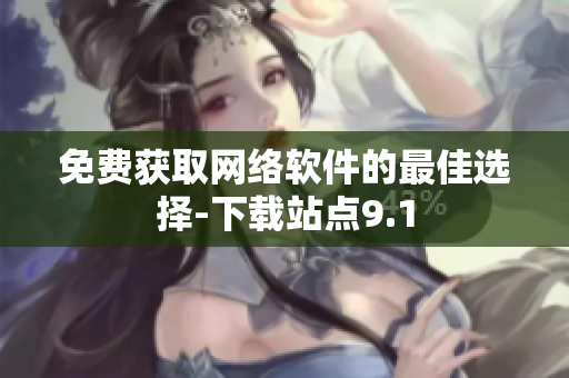 免费获取网络软件的最佳选择-下载站点9.1