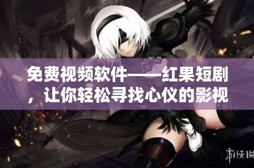 免费视频软件——红果短剧，让你轻松寻找心仪的影视资源