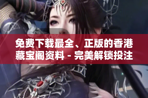 免费下载最全、正版的香港藏宝阁资料 - 完美解锁投注技巧及中奖方法