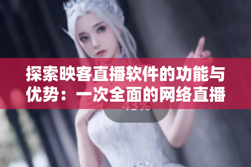 探索映客直播软件的功能与优势：一次全面的网络直播软件评测