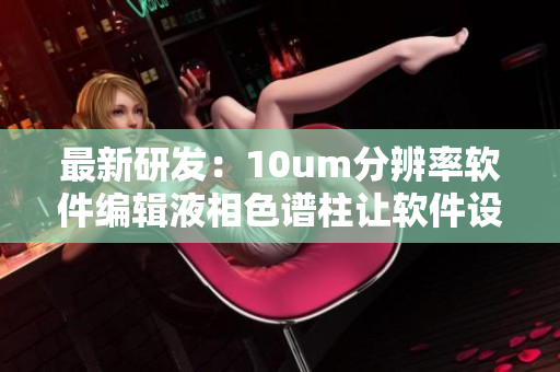 最新研发：10um分辨率软件编辑液相色谱柱让软件设计更加精准