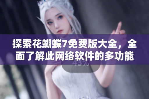 探索花蝴蝶7免费版大全，全面了解此网络软件的多功能集成