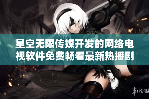 星空无限传媒开发的网络电视软件免费畅看最新热播剧