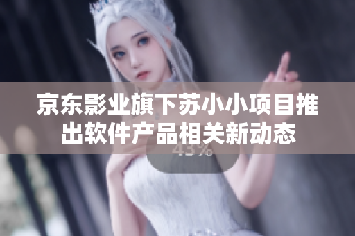 京东影业旗下苏小小项目推出软件产品相关新动态