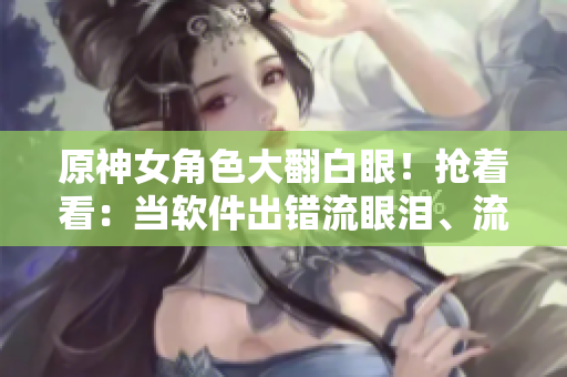 原神女角色大翻白眼！抢着看：当软件出错流眼泪、流口水场面揭秘！