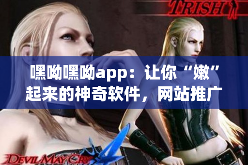 嘿呦嘿呦app：让你“嫩”起来的神奇软件，网站推广大揭秘