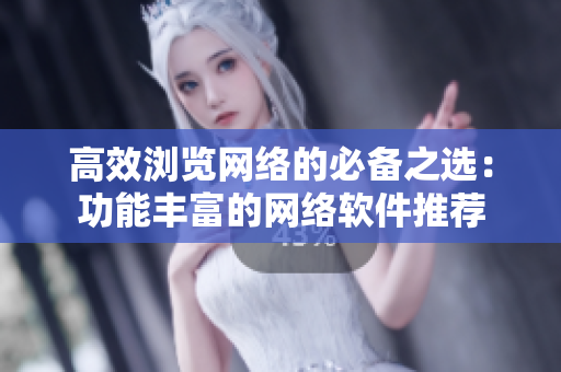 高效浏览网络的必备之选：功能丰富的网络软件推荐