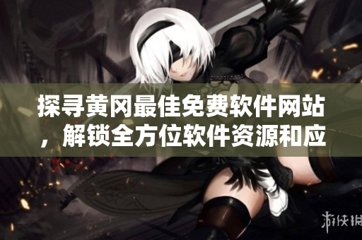 探寻黄冈最佳免费软件网站，解锁全方位软件资源和应用推荐