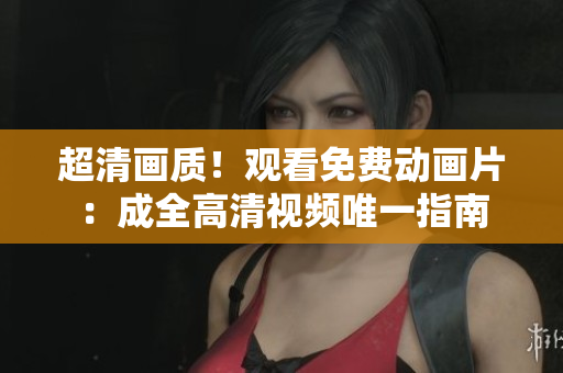 超清画质！观看免费动画片：成全高清视频唯一指南