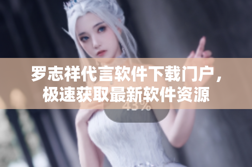 罗志祥代言软件下载门户，极速获取最新软件资源