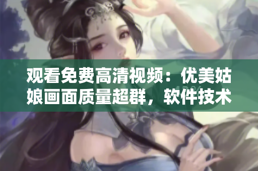 观看免费高清视频：优美姑娘画面质量超群，软件技术助力全面升级