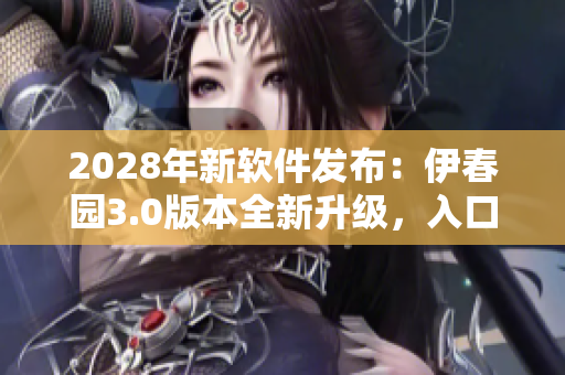 2028年新软件发布：伊春园3.0版本全新升级，入口直达体验优化