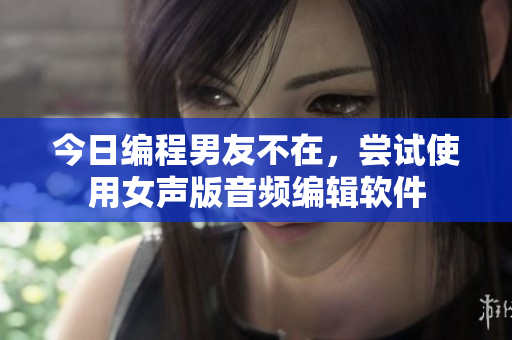 今日编程男友不在，尝试使用女声版音频编辑软件