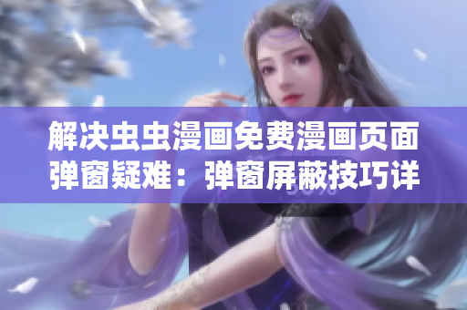 解决虫虫漫画免费漫画页面弹窗疑难：弹窗屏蔽技巧详解