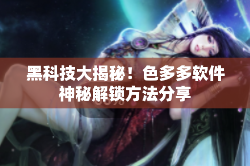 黑科技大揭秘！色多多软件神秘解锁方法分享