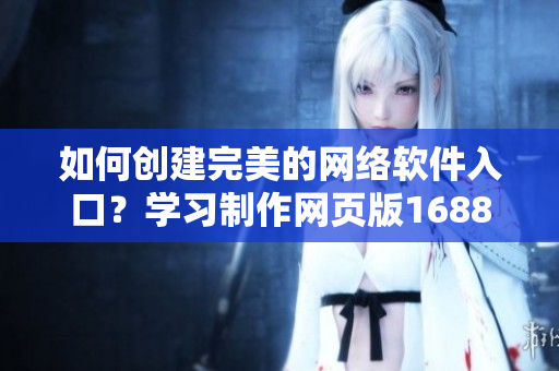 如何创建完美的网络软件入口？学习制作网页版1688入口重头戏！