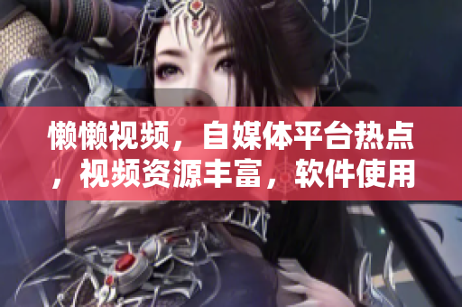 懒懒视频，自媒体平台热点，视频资源丰富，软件使用技巧大揭秘
