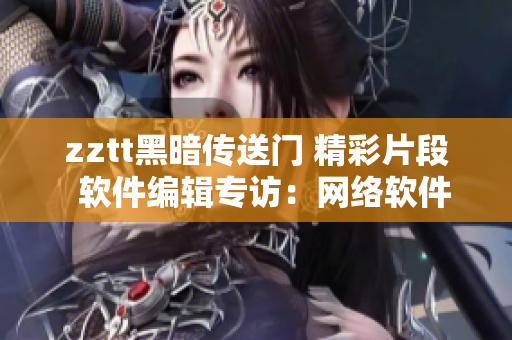 zztt黑暗传送门 精彩片段  软件编辑专访：网络软件创新技术揭秘