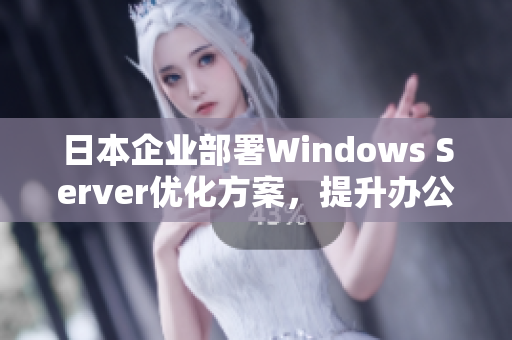 日本企业部署Windows Server优化方案，提升办公软件效率