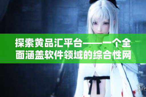 探索黄品汇平台——一个全面涵盖软件领域的综合性网站