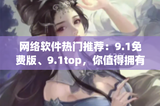 网络软件热门推荐：9.1免费版、9.1top，你值得拥有！