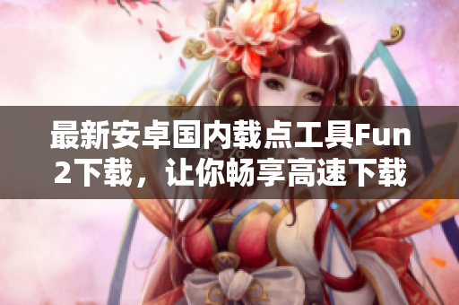 最新安卓国内载点工具Fun2下载，让你畅享高速下载！